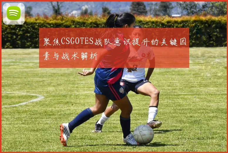 聚焦CSGOTES战队意识提升的关键因素与战术解析