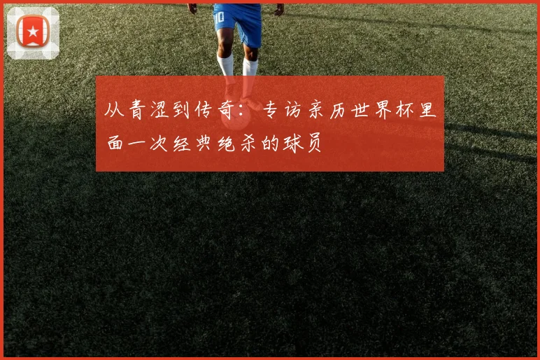 从青涩到传奇：专访亲历世界杯里面一次经典绝杀的球员