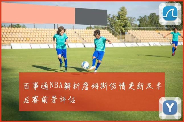 百事通NBA解析詹姆斯伤情更新及季后赛前景评估