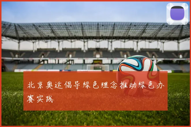 北京奥运倡导绿色理念推动绿色办赛实践