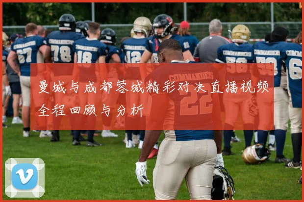 曼城与成都蓉城精彩对决直播视频全程回顾与分析