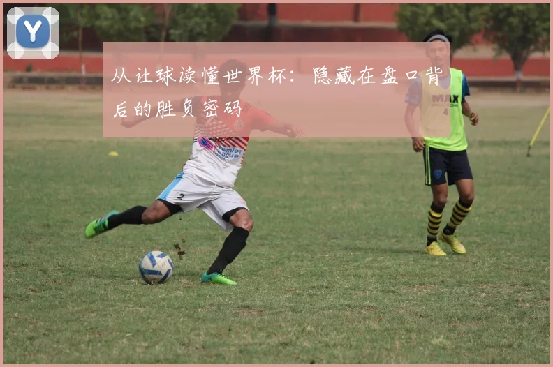 从让球读懂世界杯：隐藏在盘口背后的胜负密码