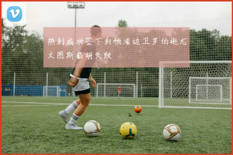 热刺成功签下利物浦边卫罗伯逊尤文图斯截胡失败
