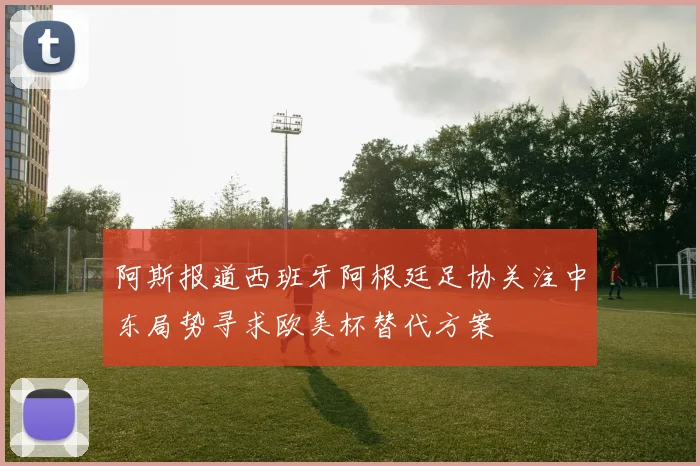 阿斯报道西班牙阿根廷足协关注中东局势寻求欧美杯替代方案