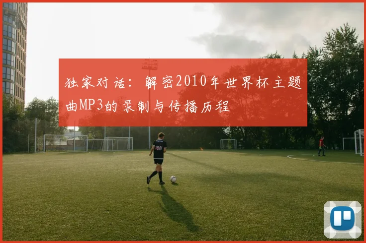 独家对话：解密2010年世界杯主题曲MP3的录制与传播历程