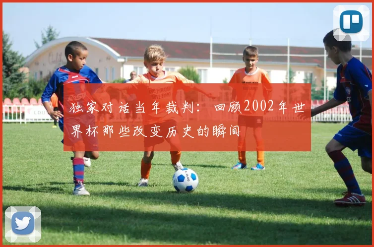 独家对话当年裁判：回顾2002年世界杯那些改变历史的瞬间