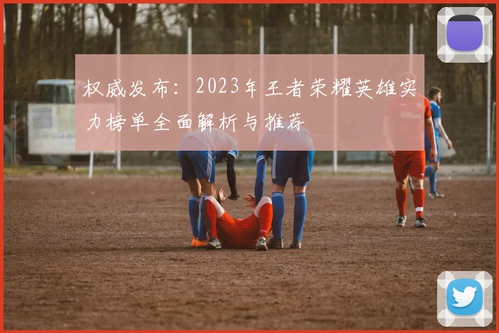 权威发布：2023年王者荣耀英雄实力榜单全面解析与推荐