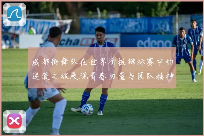 成都街舞队在世界滑板锦标赛中的逆袭之旅展现青春力量与团队精神