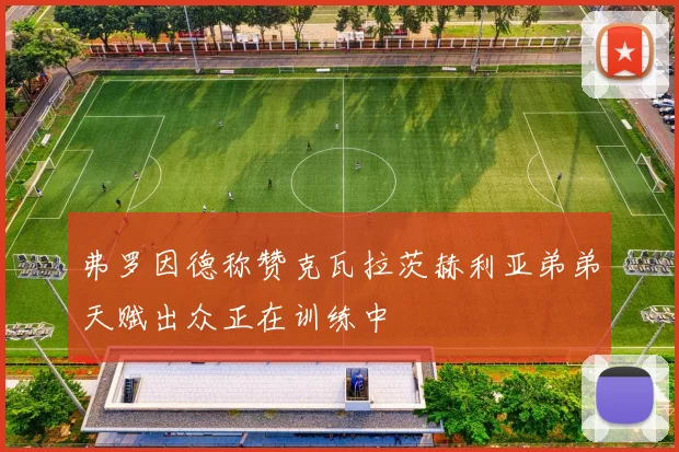 弗罗因德称赞克瓦拉茨赫利亚弟弟天赋出众正在训练中