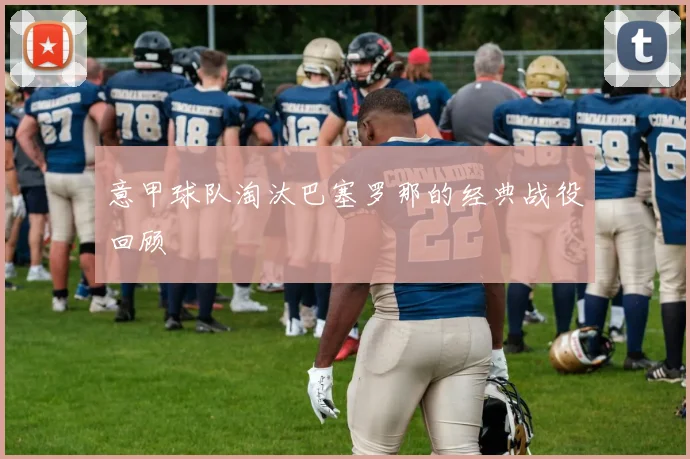 意甲球队淘汰巴塞罗那的经典战役回顾