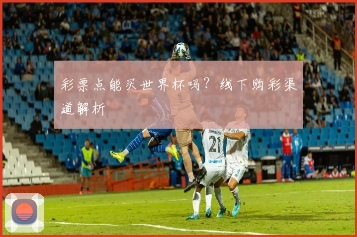 彩票点能买世界杯吗？线下购彩渠道解析