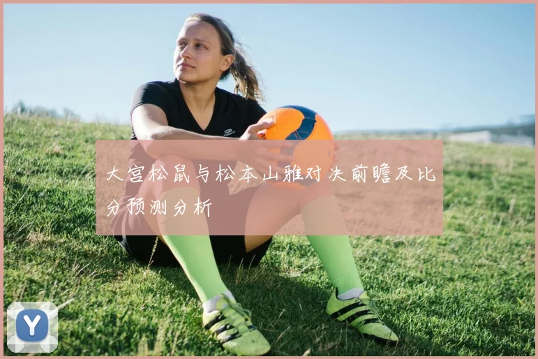 大宫松鼠与松本山雅对决前瞻及比分预测分析
