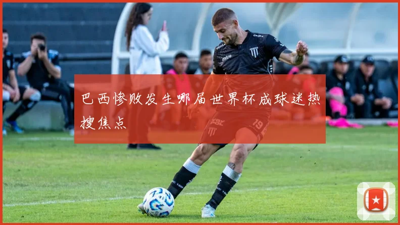 巴西惨败发生哪届世界杯成球迷热搜焦点