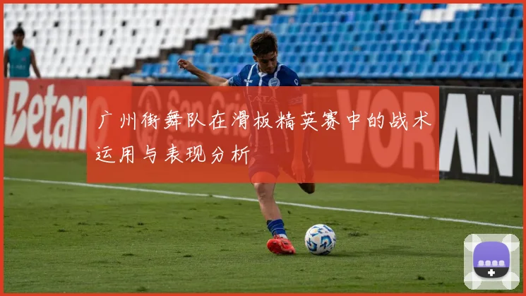 广州街舞队在滑板精英赛中的战术运用与表现分析