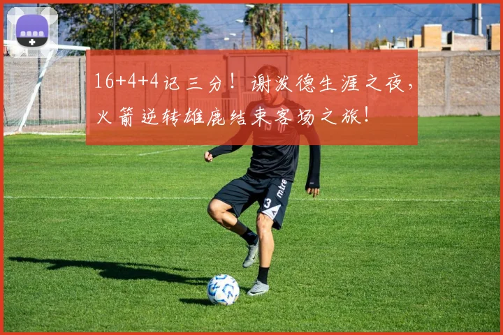 16+4+4记三分！谢泼德生涯之夜，火箭逆转雄鹿结束客场之旅！